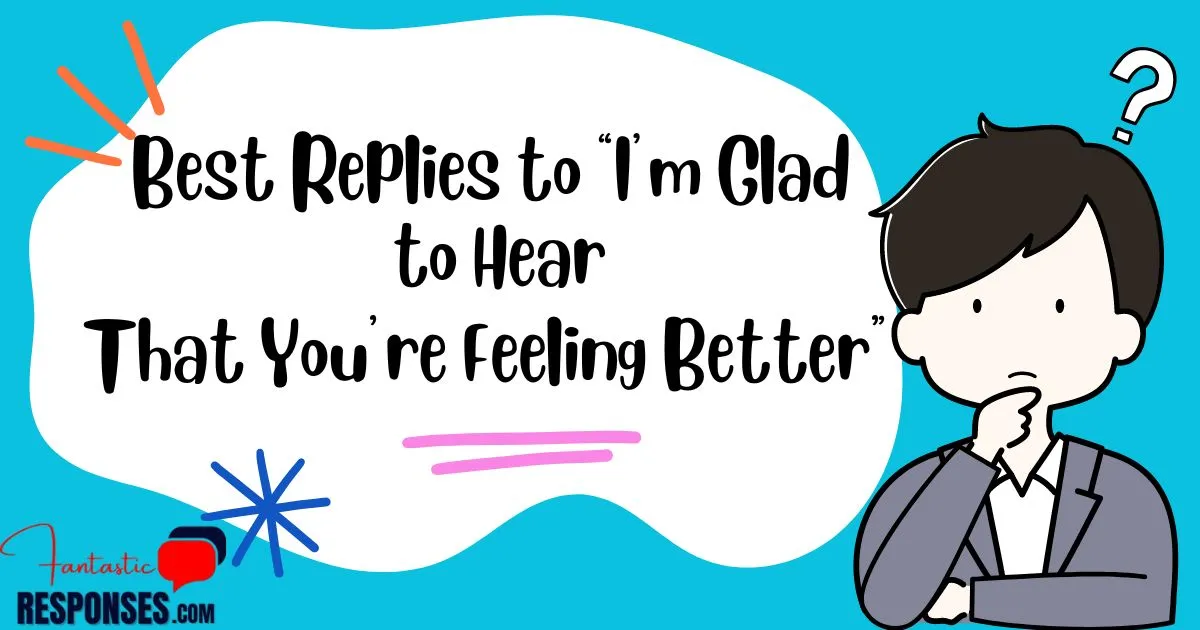 80 Best Replies to “I am Glad to Hear That You are Feeling Better Reply”