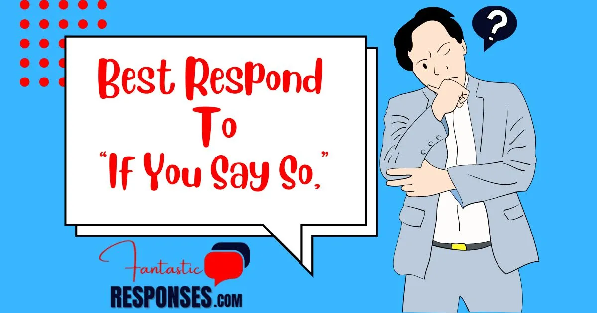 60 Best Respond To “If You Say So,”