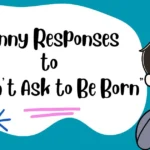 Funny Responses to “I Didn’t Ask to Be Born”