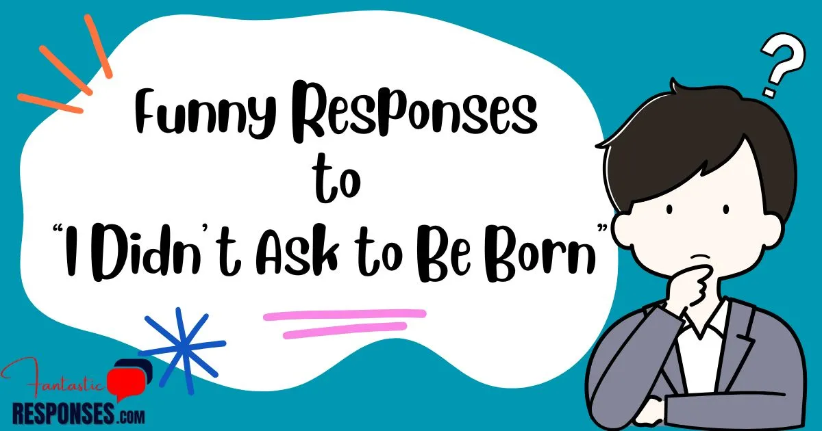 60 Funny Responses to “I Didn’t Ask to Be Born”