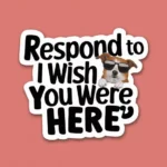 Respond to "I Wish You Were Here"